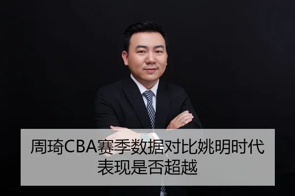 周琦CBA赛季数据对比姚明时代表现是否超越