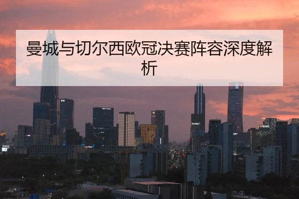 曼城与切尔西欧冠决赛阵容深度解析